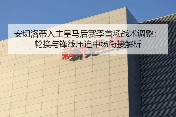 安切洛蒂入主皇马后赛季首场战术调整：轮换与锋线压迫中场衔接解析